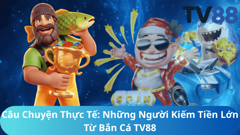 Câu Chuyện Thực Tế: Những Người Kiếm Tiền Lớn Từ Bắn Cá TV88