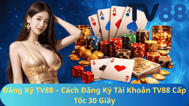 Đăng Ký TV88 – Cách Đăng Ký Tài Khoản TV88 Cấp Tốc 30 Giây