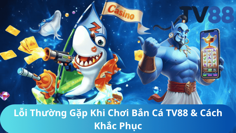 Lỗi Thường Gặp Khi Chơi Bắn Cá TV88 & Cách Khắc Phục
