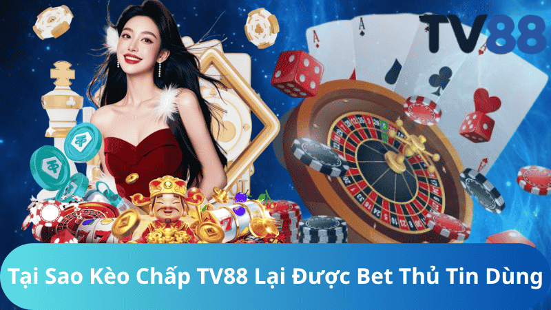 Tại Sao Kèo Chấp TV88 Lại Được Bet Thủ Tin Dùng?